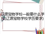 辽源宠物学校一般要什么学历(辽源宠物学校学历要求)