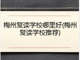 梅州复读学校哪里好(梅州复读学校推荐)