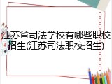 江苏省司法学校有哪些职校招生(江苏司法职校招生)