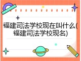 福建司法学校现在叫什么(福建司法学校现名)