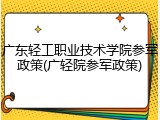 广东轻工职业技术学院参军政策(广轻院参军政策)