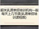 韶关乳源单招培训机构一般每天上几节课(乳源单招培训课程数)