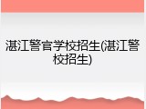 湛江警官学校招生(湛江警校招生)