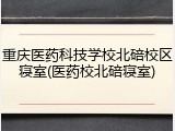 重庆医药科技学校北碚校区寝室(医药校北碚寝室)