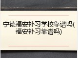 宁德福安补习学校靠谱吗(福安补习靠谱吗)