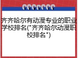 齐齐哈尔有动漫专业的职业学校排名("齐齐哈尔动漫职校排名")