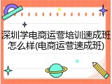 深圳学电商运营培训速成班怎么样(电商运营速成班)