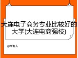 大连电子商务专业比较好的大学(大连电商强校)
