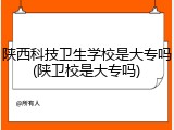 陕西科技卫生学校是大专吗(陕卫校是大专吗)
