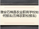 雅安石棉县农业职高学校如何报名(石棉农职校报名)
