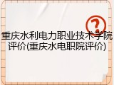 重庆水利电力职业技术学院评价(重庆水电职院评价)