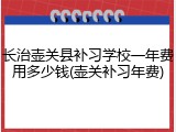 长治壶关县补习学校一年费用多少钱(壶关补习年费)