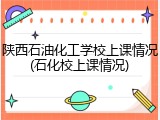 陕西石油化工学校上课情况(石化校上课情况)