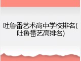 吐鲁番艺术高中学校排名(吐鲁番艺高排名)