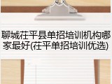 聊城茌平县单招培训机构哪家最好(茌平单招培训优选)