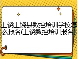 上饶上饶县数控培训学校怎么报名(上饶数控培训报名)