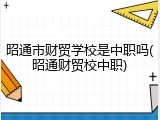 昭通市财贸学校是中职吗(昭通财贸校中职)