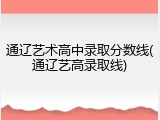 通辽艺术高中录取分数线(通辽艺高录取线)