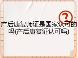 产后康复师证是国家认可的吗(产后康复证认可吗)