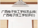 广西电子技工学校怎么样(广西电子技工学校评价)