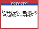 成都自考学校招生官网技校报名(成都自考技校招生)