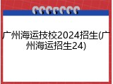 广州海运技校2024招生(广州海运招生24)