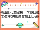 佛山现代商贸技工学校口碑怎么样(佛山商贸技工口碑)