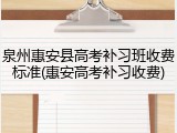 泉州惠安县高考补习班收费标准(惠安高考补习收费)