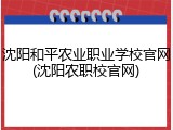 沈阳和平农业职业学校官网(沈阳农职校官网)