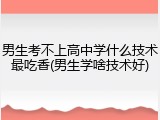 男生考不上高中学什么技术最吃香(男生学啥技术好)