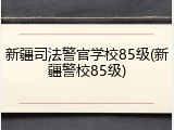新疆司法警官学校85级(新疆警校85级)