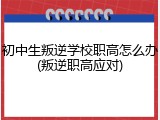 初中生叛逆学校职高怎么办(叛逆职高应对)