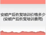 安顺产后恢复培训价格多少(安顺产后恢复培训费用)