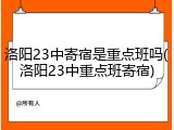 洛阳23中寄宿是重点班吗(洛阳23中重点班寄宿)