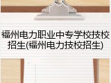 福州电力职业中专学校技校招生(福州电力技校招生)