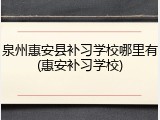 泉州惠安县补习学校哪里有(惠安补习学校)