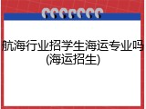 航海行业招学生海运专业吗(海运招生)