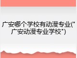 广安哪个学校有动漫专业("广安动漫专业学校")