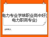 电力专业学啥职业高中好(电力职高专业)