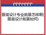 服装设计专业前景怎样啊(服装设计前景如何)