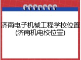 济南电子机械工程学校位置(济南机电校位置)