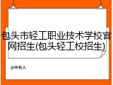 包头市轻工职业技术学校官网招生(包头轻工校招生)