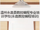 温州永嘉县数控编程专业培训学校(永嘉数控编程培训)
