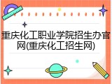 重庆化工职业学院招生办官网(重庆化工招生网)