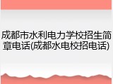 成都市水利电力学校招生简章电话(成都水电校招电话)