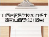 山西省贸易学校2021招生简章(山西贸校21招生)