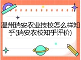 温州瑞安农业技校怎么样知乎(瑞安农校知乎评价)