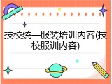 技校统一服装培训内容(技校服训内容)