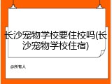 长沙宠物学校要住校吗(长沙宠物学校住宿)