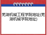 芜湖机械工程学院地址(芜湖机械学院地址)